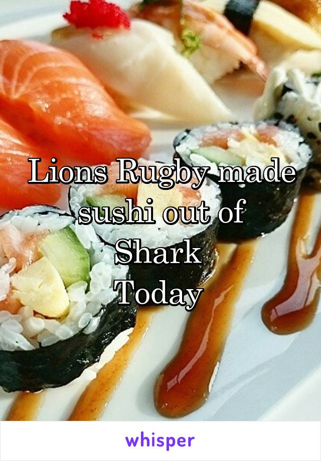 Lions Rugby made sushi out of
Shark 
Today 