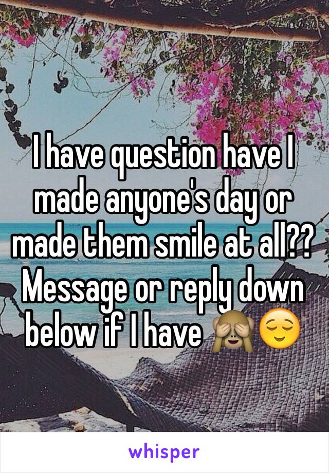 I have question have I made anyone's day or made them smile at all?? Message or reply down below if I have 🙈😌