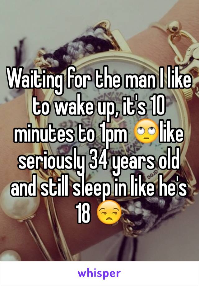 Waiting for the man I like to wake up, it's 10 minutes to 1pm 🙄like seriously 34 years old and still sleep in like he's 18 😒