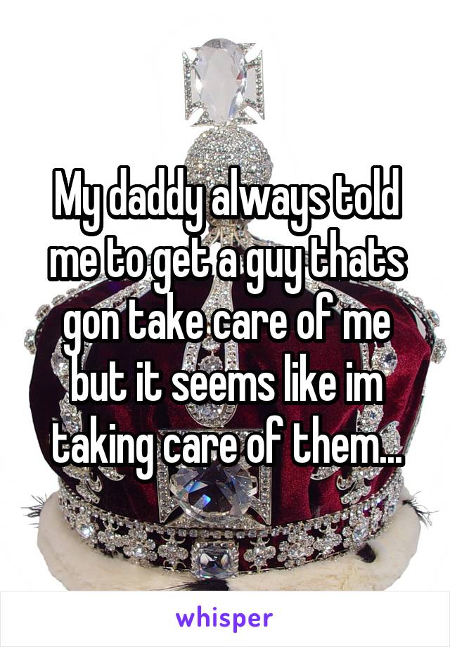 My daddy always told me to get a guy thats gon take care of me but it seems like im taking care of them...