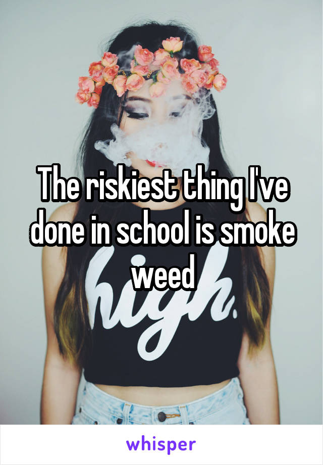 The riskiest thing I've done in school is smoke weed