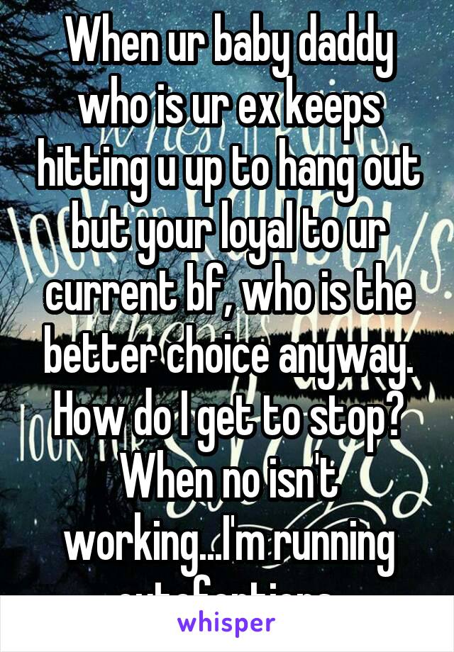 When ur baby daddy who is ur ex keeps hitting u up to hang out but your loyal to ur current bf, who is the better choice anyway. How do I get to stop? When no isn't working...I'm running outofoptions 