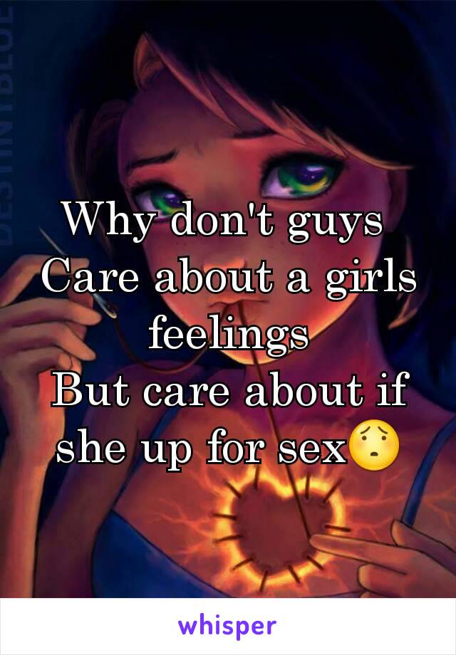 Why don't guys 
Care about a girls feelings
But care about if she up for sex😯