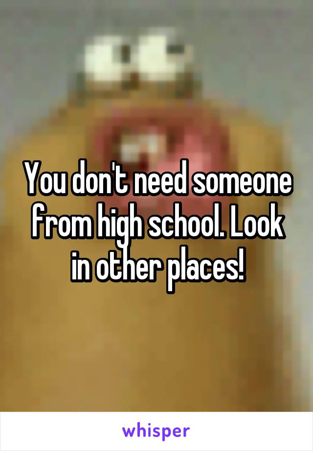 You don't need someone from high school. Look in other places!