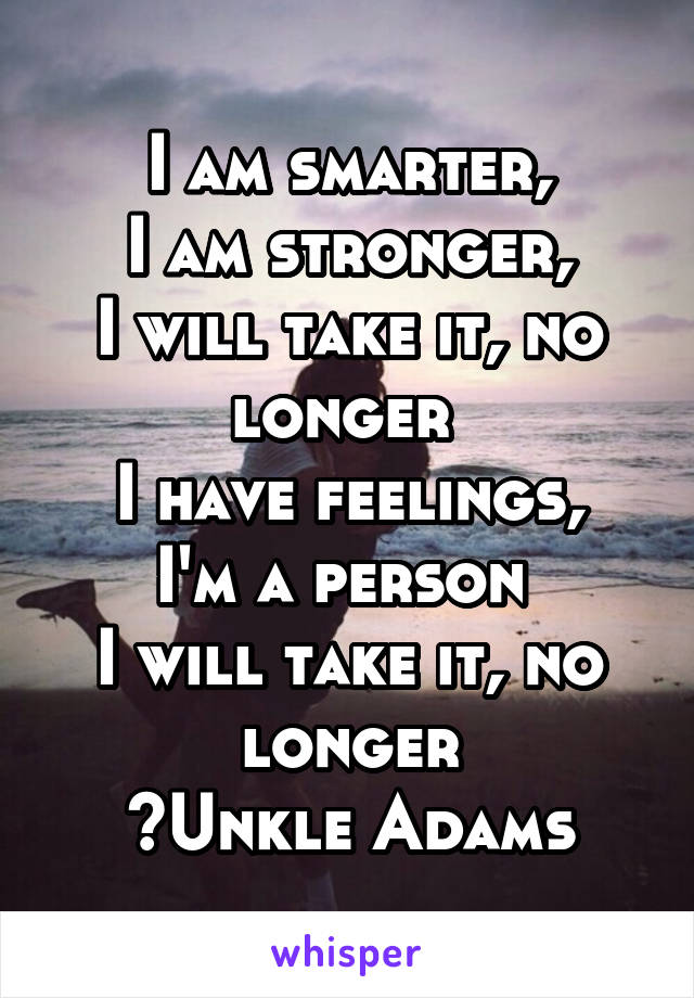 I am smarter,
I am stronger,
I will take it, no longer 
I have feelings, I'm a person 
I will take it, no longer
~Unkle Adams