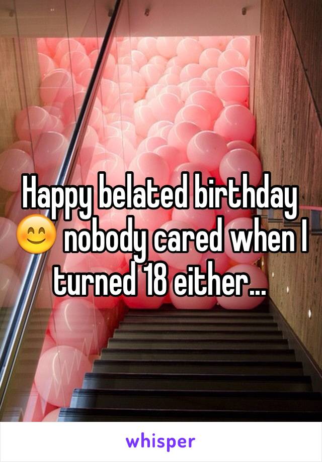 Happy belated birthday 😊 nobody cared when I turned 18 either...