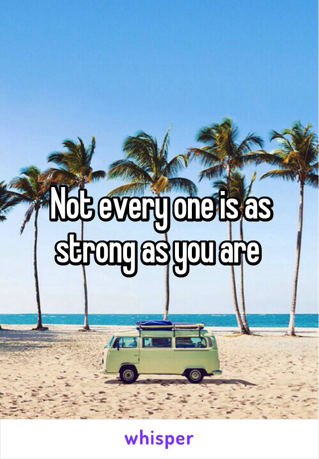 Not every one is as strong as you are 