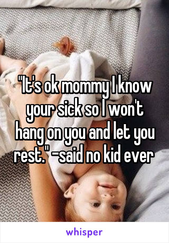 "It's ok mommy I know your sick so I won't hang on you and let you rest." -said no kid ever 