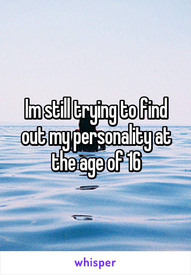 Im still trying to find out my personality at the age of 16