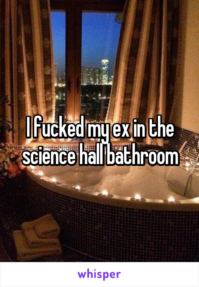 I fucked my ex in the science hall bathroom