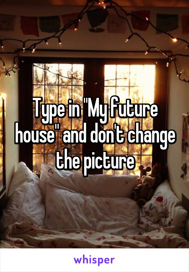 Type in "My future house" and don't change the picture