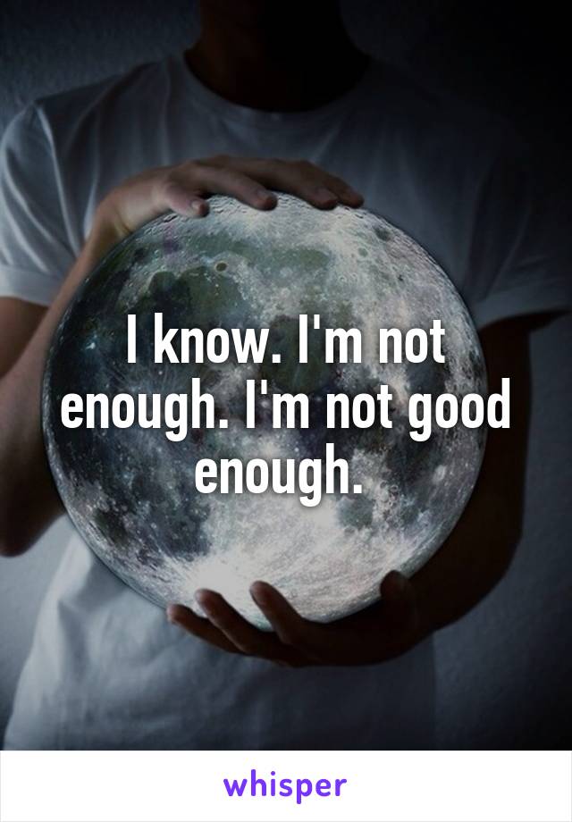 I know. I'm not enough. I'm not good enough. 