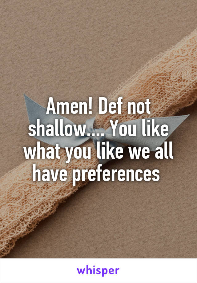 Amen! Def not shallow.... You like what you like we all have preferences 