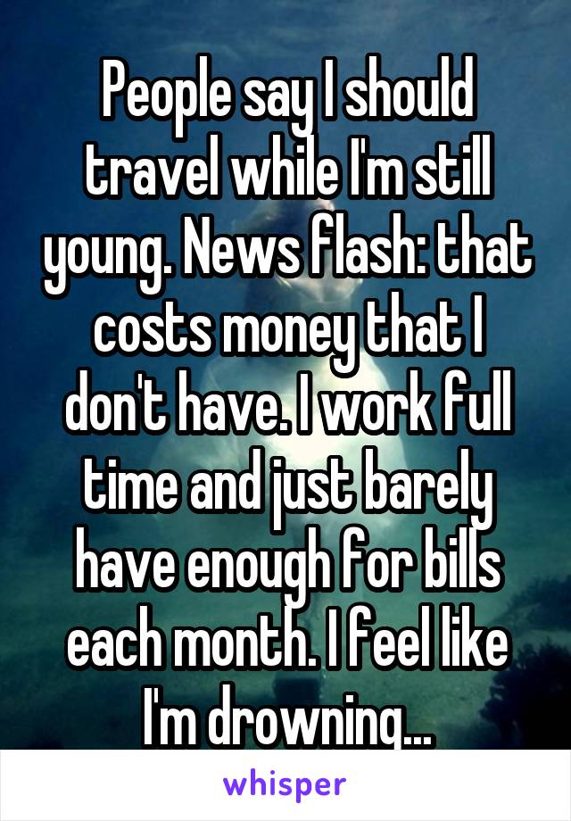 People say I should travel while I'm still young. News flash: that costs money that I don't have. I work full time and just barely have enough for bills each month. I feel like I'm drowning...