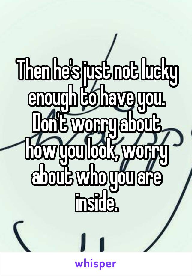 Then he's just not lucky enough to have you.
Don't worry about how you look, worry about who you are inside.