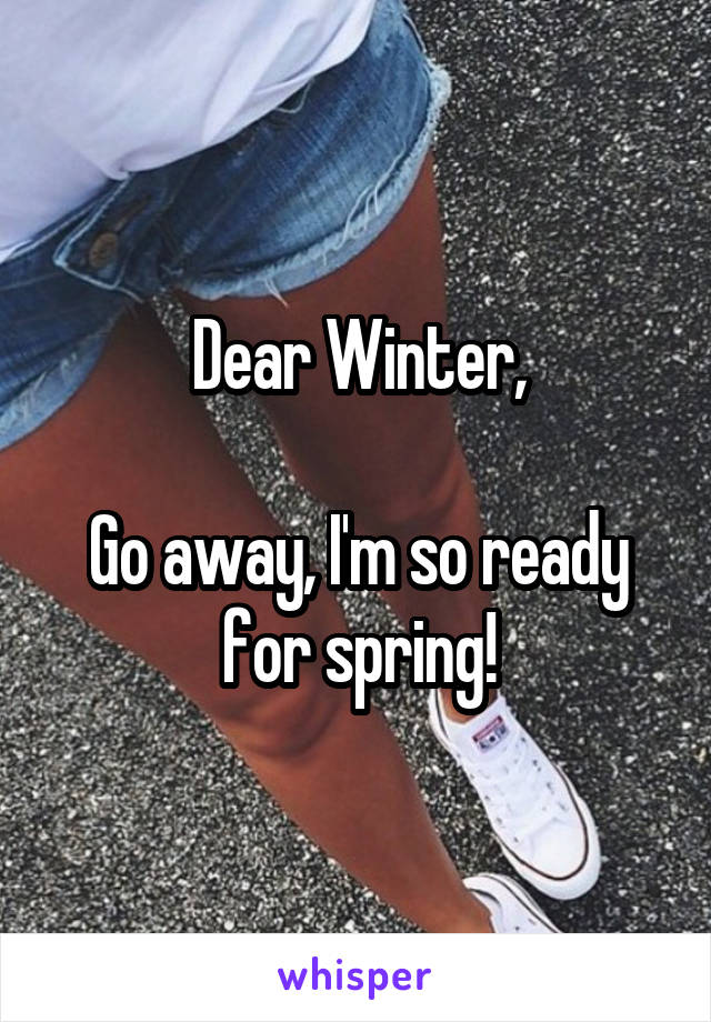 Dear Winter,

Go away, I'm so ready for spring!