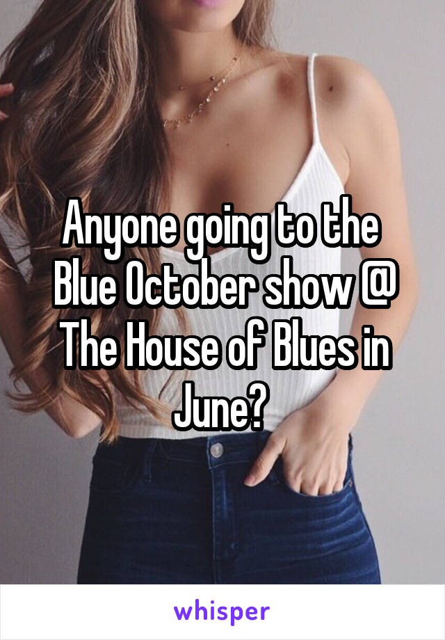 Anyone going to the 
Blue October show @ The House of Blues in June? 