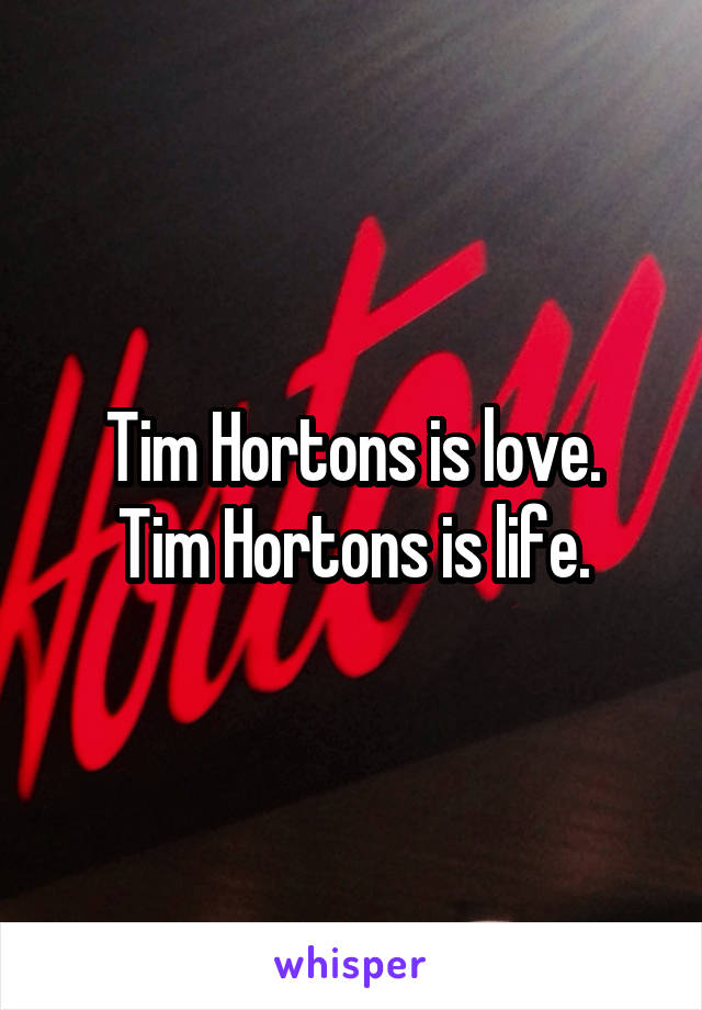 Tim Hortons is love.
Tim Hortons is life.