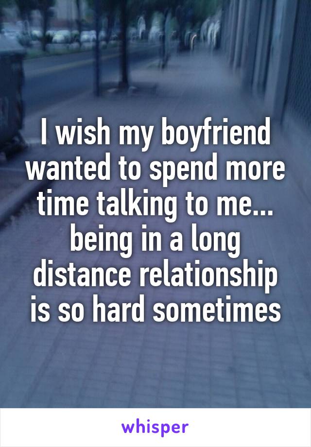 I wish my boyfriend wanted to spend more time talking to me... being in a long distance relationship is so hard sometimes