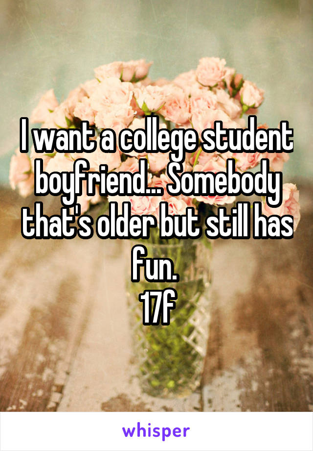 I want a college student boyfriend... Somebody that's older but still has fun. 
17f