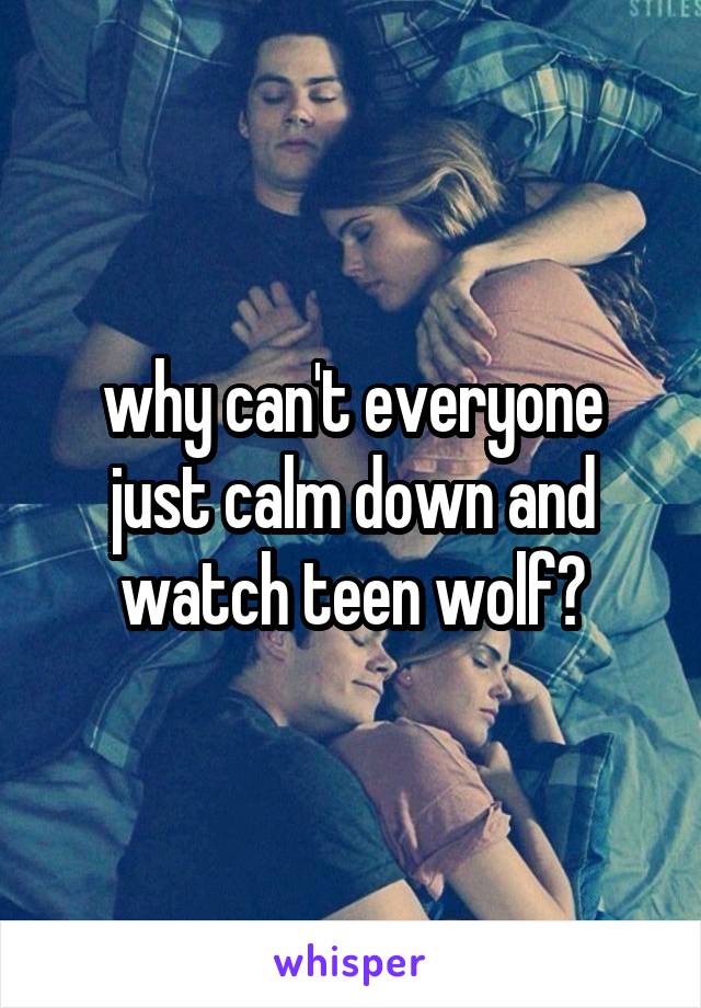 why can't everyone just calm down and watch teen wolf?