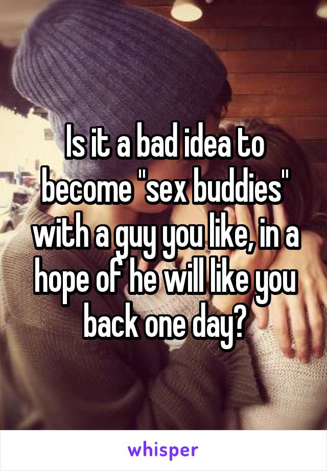 Is it a bad idea to become "sex buddies" with a guy you like, in a hope of he will like you back one day?