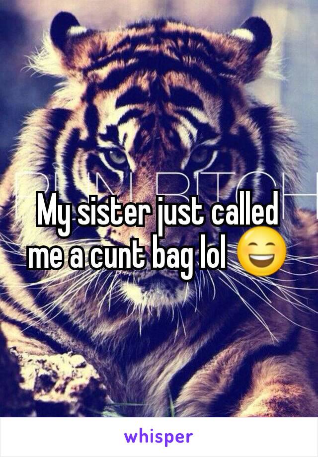 My sister just called me a cunt bag lol 😄