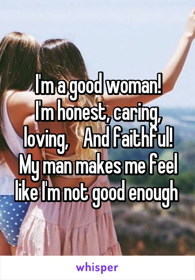 I'm a good woman!
I'm honest, caring, loving,    And faithful! My man makes me feel like I'm not good enough 