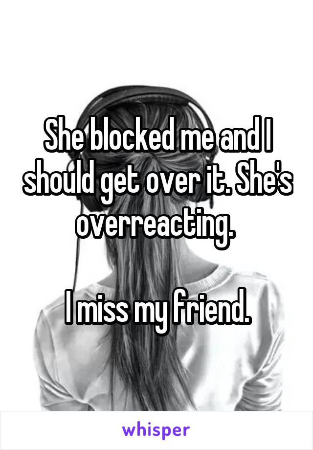 She blocked me and I should get over it. She's overreacting. 

I miss my friend.