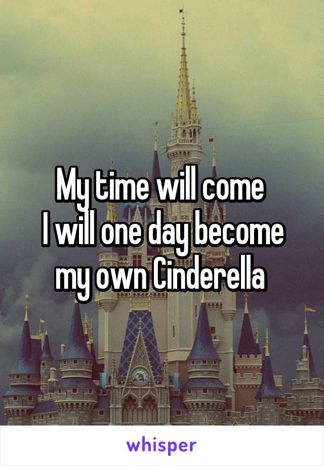 My time will come 
I will one day become my own Cinderella 