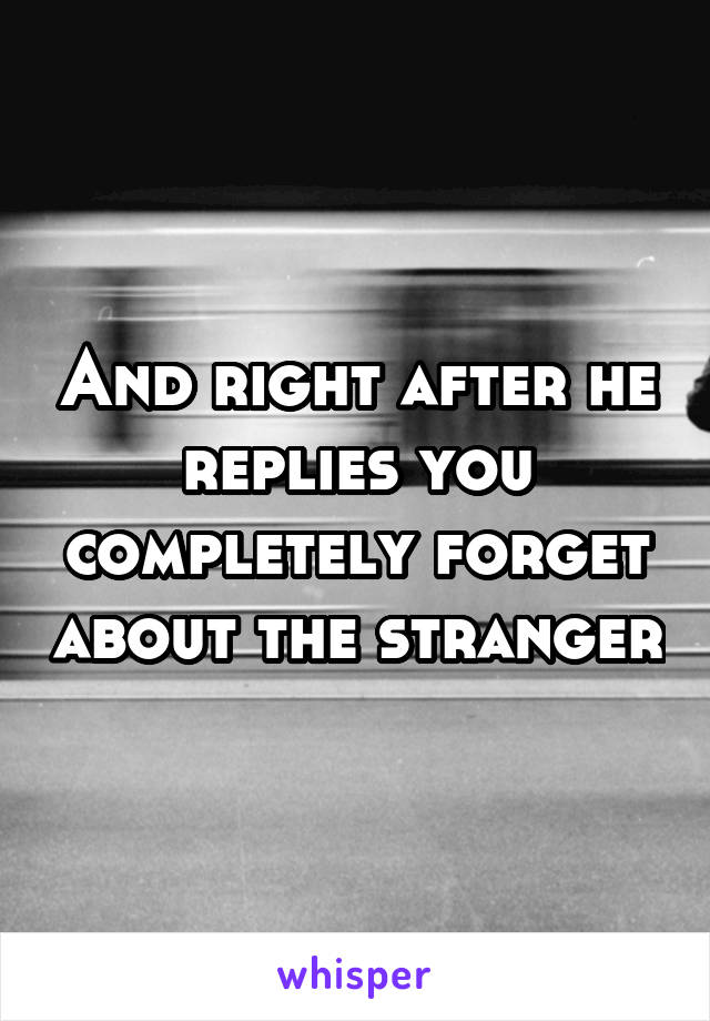 And right after he replies you completely forget about the stranger