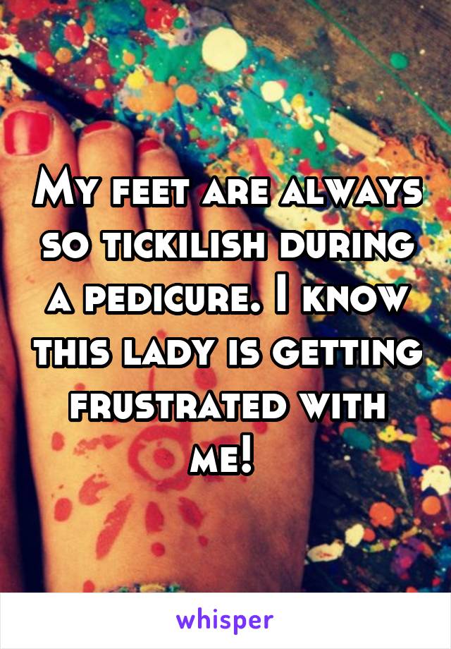 My feet are always so tickilish during a pedicure. I know this lady is getting frustrated with me! 