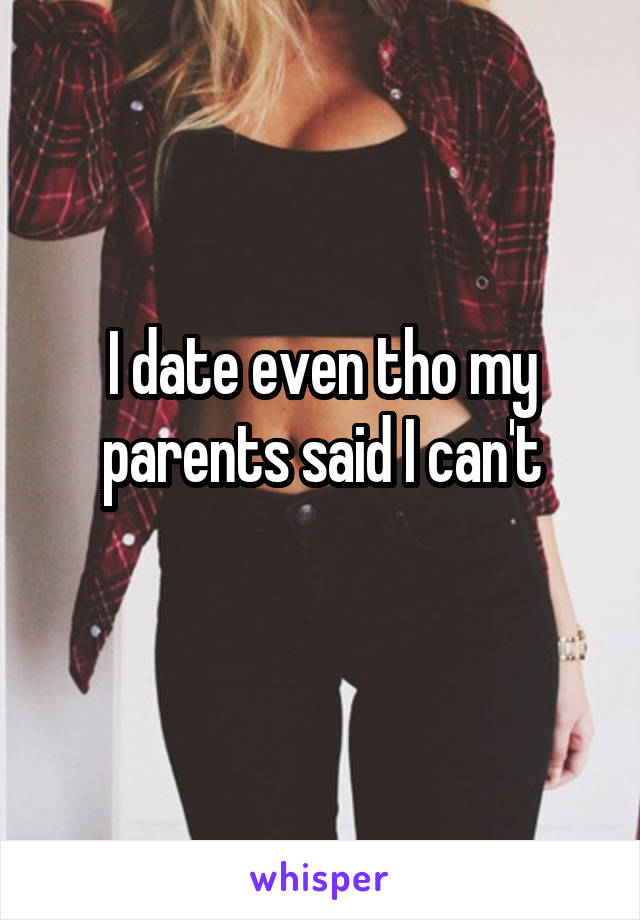 I date even tho my parents said I can't
