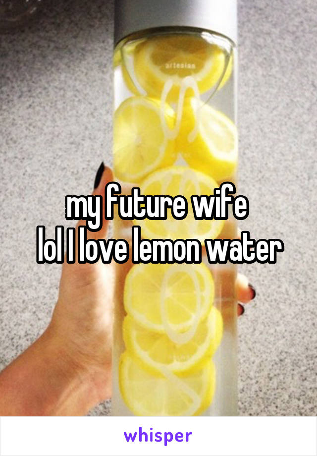 my future wife 
lol I love lemon water