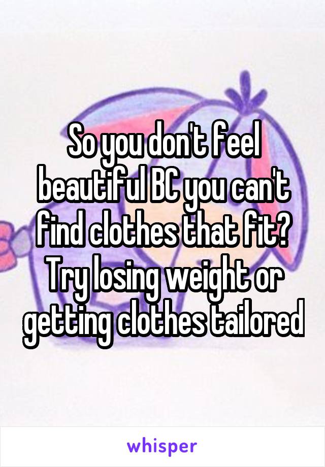 So you don't feel beautiful BC you can't find clothes that fit? Try losing weight or getting clothes tailored