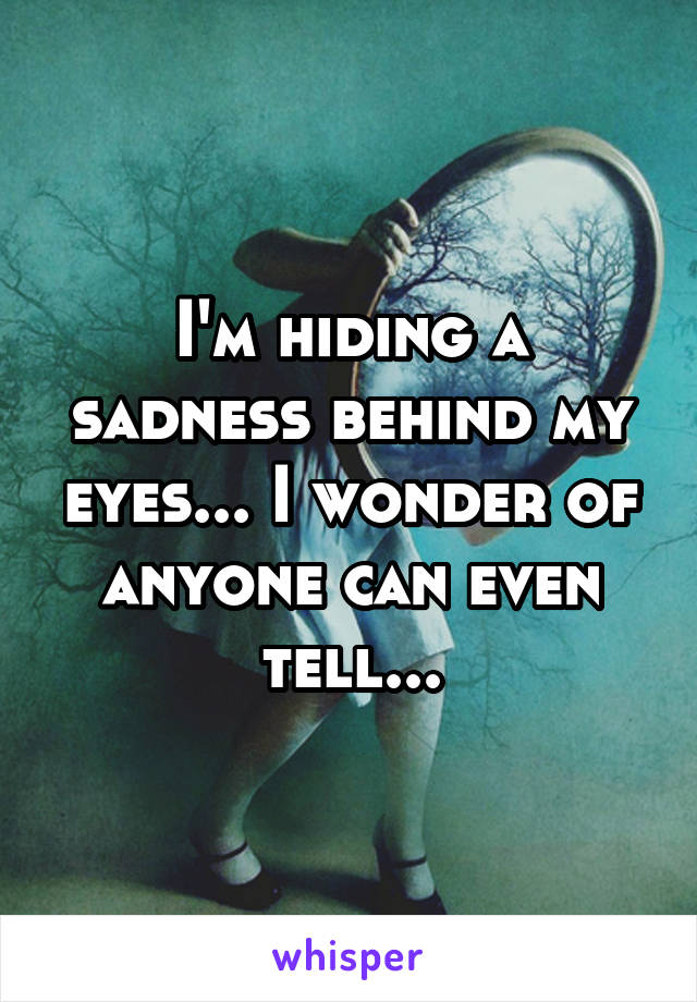 I'm hiding a sadness behind my eyes... I wonder of anyone can even tell...