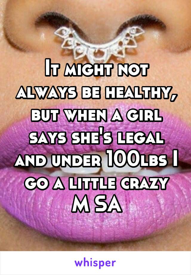 It might not always be healthy, but when a girl says she's legal and under 100lbs I go a little crazy
M SA