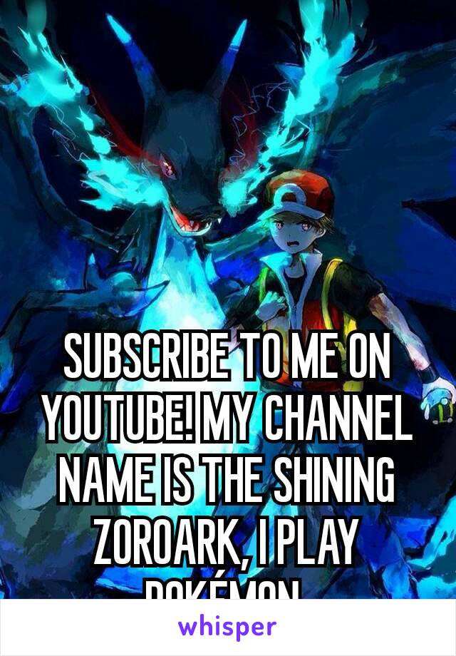 SUBSCRIBE TO ME ON YOUTUBE! MY CHANNEL NAME IS THE SHINING ZOROARK, I PLAY POKÉMON 