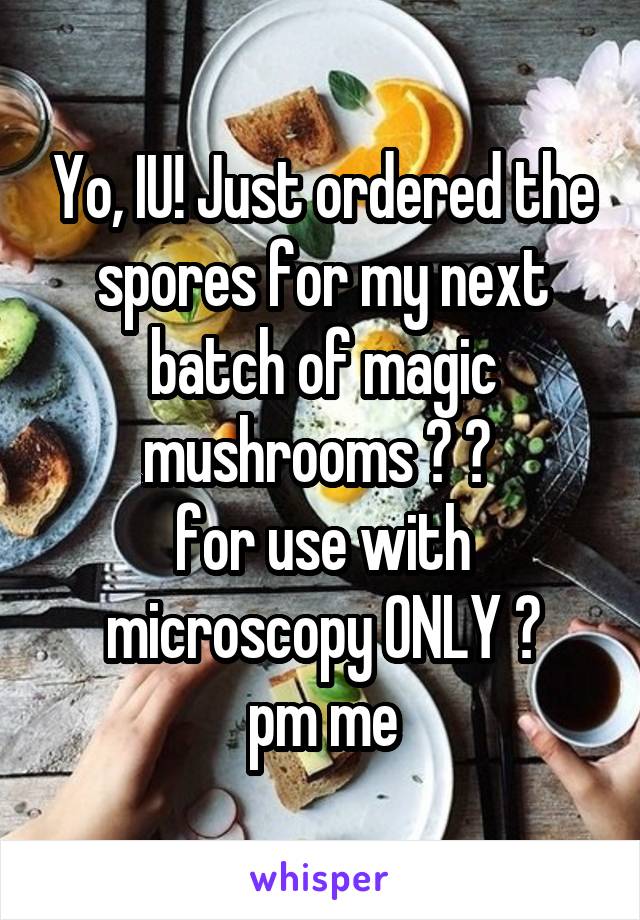 Yo, IU! Just ordered the spores for my next batch of magic mushrooms 🍄 🌈 
for use with microscopy ONLY 😉
pm me