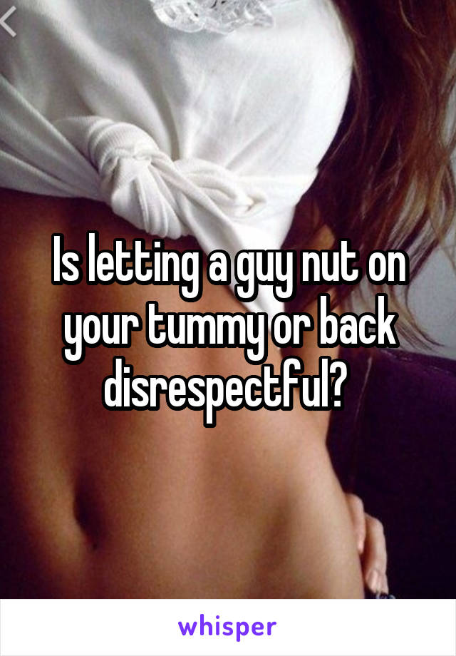 Is letting a guy nut on your tummy or back disrespectful? 