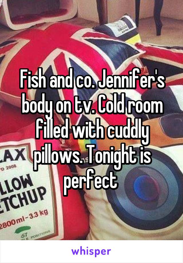 Fish and co. Jennifer's body on tv. Cold room filled with cuddly pillows. Tonight is perfect 