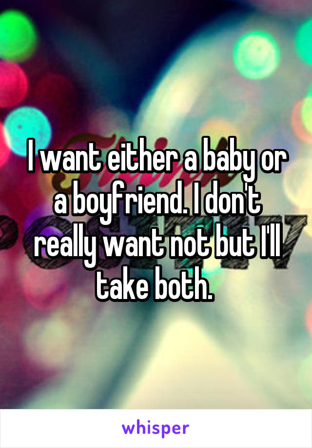 I want either a baby or a boyfriend. I don't really want not but I'll take both. 