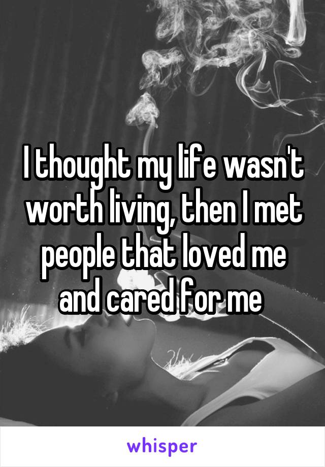 I thought my life wasn't worth living, then I met people that loved me and cared for me 