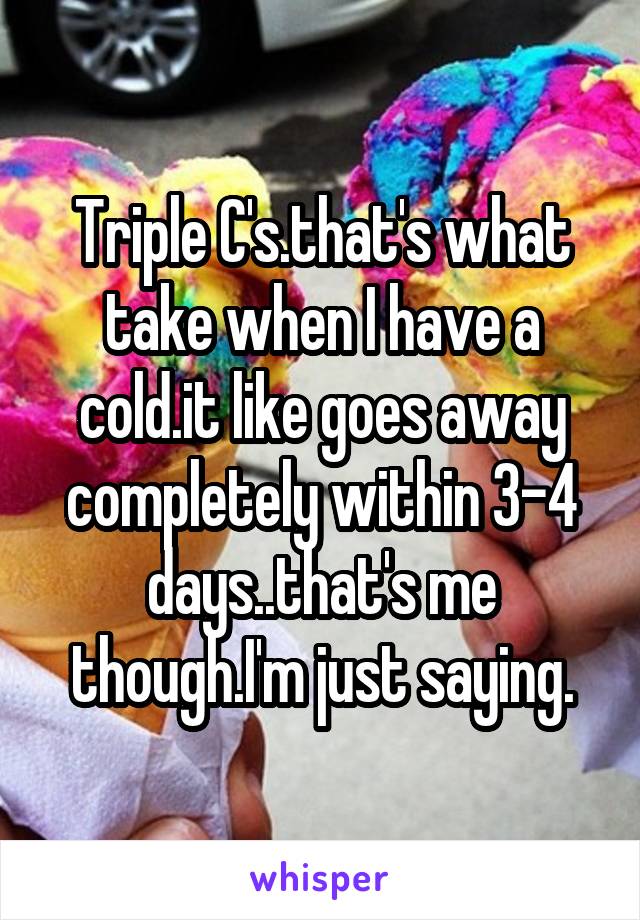 Triple C's.that's what take when I have a cold.it like goes away completely within 3-4 days..that's me though.I'm just saying.