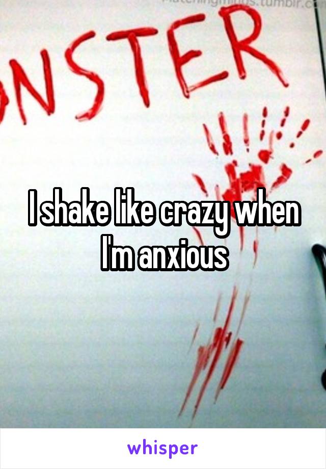 I shake like crazy when I'm anxious