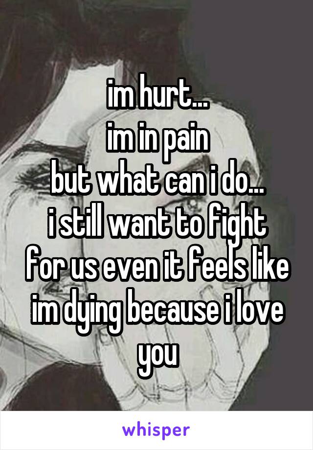 im hurt...
im in pain
but what can i do...
i still want to fight for us even it feels like im dying because i love you