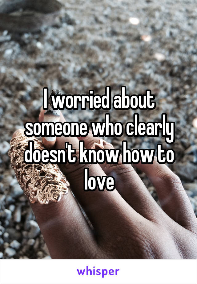 I worried about someone who clearly doesn't know how to love