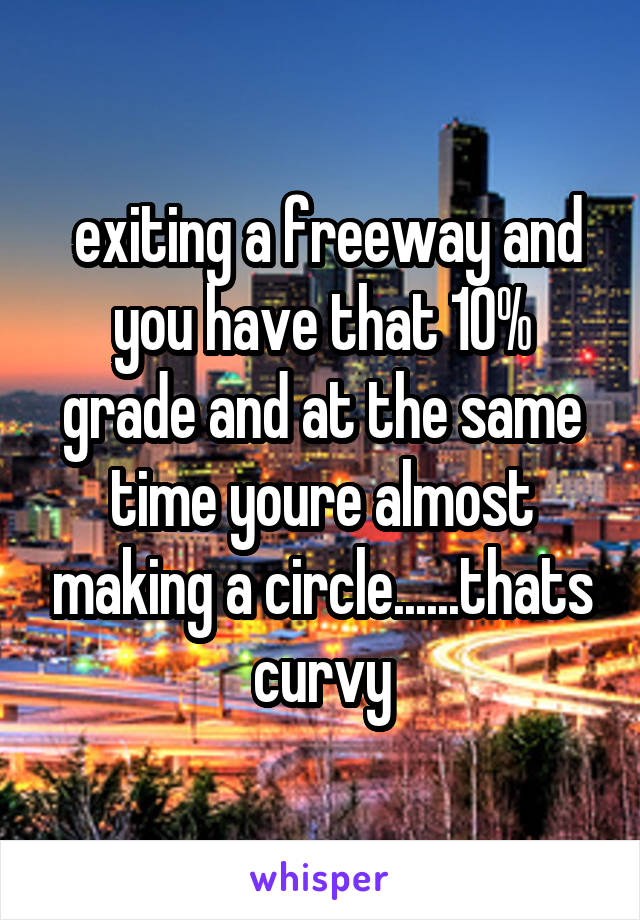  exiting a freeway and you have that 10% grade and at the same time youre almost making a circle......thats curvy