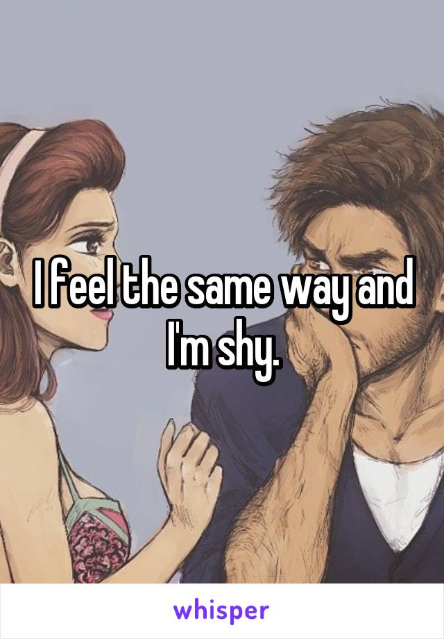 I feel the same way and I'm shy.