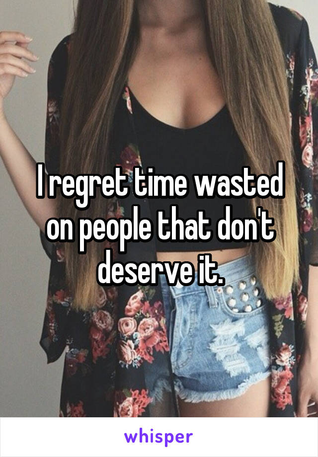 I regret time wasted on people that don't deserve it.